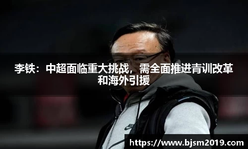 李铁：中超面临重大挑战，需全面推进青训改革和海外引援